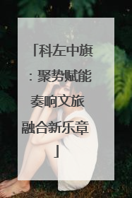 科左中旗：聚势赋能 奏响文旅融合新乐章